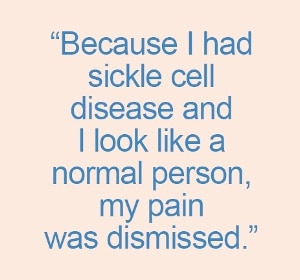 "Because I have sickle cell disease and I look like a normal person, my pain was dismissed."
